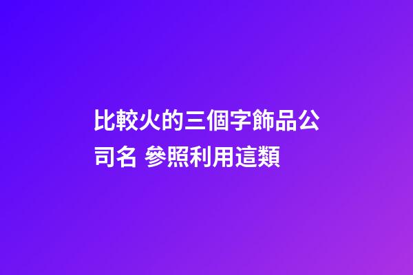 比較火的三個字飾品公司名 參照利用這類-第1張-公司起名-玄機派
